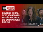 Governo do Irã deve abandonar missão nuclear, diz embaixadora dos EUA na ONU | BASTIDORES CNN