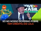 Só no nosso governo pobre tem crédito, diz Lula