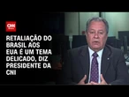 Presidente da CNI: Retaliação do Brasil aos EUA é um tema delicado | CNN 360º