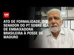 Ato de formalidade, diz senador do PT sobre ida de embaixadora brasileira à posse de Maduro | LIVE