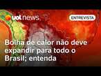 Bolha de calor não deve expandir para todo o Brasil, explica meteorologista