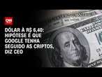 Dólar à R$ 6,40: Hipótese é que Google tenha seguido as criptos, diz CEO | LIVE CNN