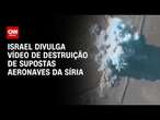 Israel divulga vídeo de destruição de supostas aeronaves da Síria | CNN BRASIL