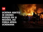 Ucrânia abateu 30 drones russos em 11 regiões, diz Força Aérea ucraniana | AGORA CNN