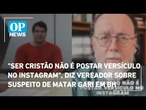 "Ser cristão não é postar versículo no Instagram", diz vereador sobre suspeito de matar gari em BH