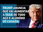 Trump anuncia que vai aumentar a taxa de todo aço e alumínio do Canadá