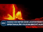HAWAII: Spektakuläres Naturschauspiel! 300 Meter hohe Lavafontänen! Vulkan Kilauea ausgebrochen!