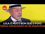 É muito bom que o povo tenha capacidade de se endividar, diz Lula