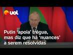 Putin diz que é 'a favor' de uma trégua de 30 dias com a Ucrânia, mas há 'nuances'