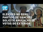 Eleições no Peru: partido de Sánchez solicita anulação de votos do exterior | O POVO NEWS