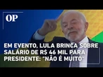 Em evento, Lula brinca sobre salário de R$ 46 mil para presidente: "Não é muito"