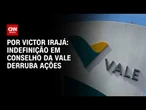 Indefinição em Conselho da Vale derruba ações, veja análise | LIVE CNN