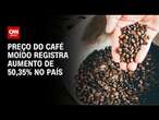 Preço do café moído registra aumento de 50,35% no país | CNN 360º