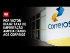 Análise: Taxa de importação amplia danos aos Correios | CNN 360º