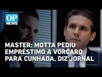 Motta pediu a Vorcaro emprestimo do Master para cunhada, diz jornal | #OP News
