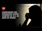 Condenados por feminicídio podem cumprir de 20 a 40 anos de prisão | BASTIDORES CNN