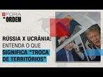 Rússia x Ucrânia: Entenda o que significa "troca de territórios" | Fora da Ordem