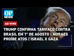 AO VIVO: Trump confirma tarifaço contra Brasil em 1° de agosto; Moraes proíbe atos; Israel x Gaza
