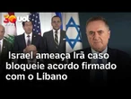 Israel ameaça Irã caso bloqueie o acordo-quadro alcançado com o Líbano