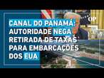 Canal do Panamá nega acordo com EUA sobre retirada de taxas para embarcações americanas