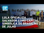 Lula assina decreto que transfere capital federal para Salvador no 2 de Julho l #op NEWS