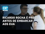 Ricardo Rocha é preso antes de embarcar aos EUA | O POVO NEWS