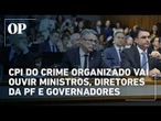 CPI do Crime Organizado vai ouvir ministros, diretores da PF e governadores