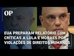 EUA preparam relatório com críticas a Lula e Moraes por violações de direitos humanos