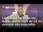 Lady Gaga faz show gratuito em Copacabana com megaestrutura e espera de mais de 1,6 mi de pessoas