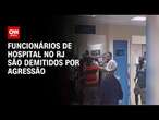 Funcionários de hospital no RJ são demitidos por agressão | CNN NOVO DIA