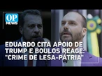 Eduardo diz ter ajudado em apoio de Trump; Boulos vê crime de lesa-pátria | OP News
