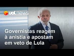 Governistas reagem à anistia e apostam em veto de Lula ao projeto de lei; veja análises