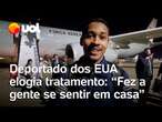 Deportado dos EUA elogia tratamento dado pelo Brasil: 'Dignidade que a gente não vinha recebendo'