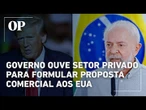 Governo ouve setor privado para formular proposta comercial aos EUA