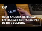 Uber anuncia demissão em massa e corta equipes de RH e cultura