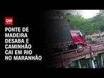 Caminhão cai em rio após ponte de madeira desabar no Maranhão | AGORA CNN