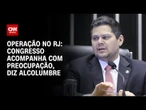 Congresso acompanha com preocupação, diz Alcolumbre sobre operação no RJ | CNN 360º