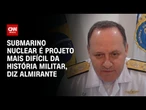 Submarino nuclear é projeto mais difícil da história militar, diz almirante | WW Especial