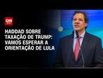 Haddad sobre taxação de Trump: Vamos esperar a orientação de Lula | CNN 360°