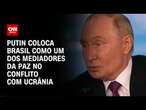 Putin coloca Brasil como um dos mediadores da paz no conflito com Ucrânia | CNN NOVO DIA