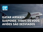 Qatar Airways suspende todos os voos; aviões estão sendo desviados l O POVO News