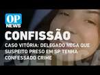 Caso Vitória: delegado nega que suspeito preso em SP tenha confessado crime | O POVO News