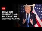 Trump cita Eduardo e Jair Bolsonaro em discurso na CPAC | AGORA CNN