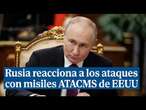 Rusia reacciona a los ataques ucranianos con misiles ATACMS de EEUU: 