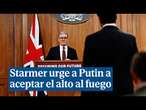 Starmer urge a Putin a aceptar el alto al fuego: "Este es el momento de silenciar las armas"