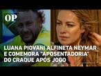 Luana Piovani alfineta Neymar e comemora "aposentadoria" do craque após jogo