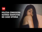 Caso Vitória: Polícia apura participação de outras pessoas no crime | BASTIDORES CNN