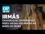 Crime: criadoras de conteúdo nas redes sociais são mortas na Barra do Ceará | O POVO News