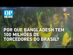 Por que Bangladesh tem 100 milhões de torcedores do Brasil? | O POVO NEWS
