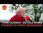 Lula sobre investigações do crime organizado: “Ex-presidente que tome cuidado”
